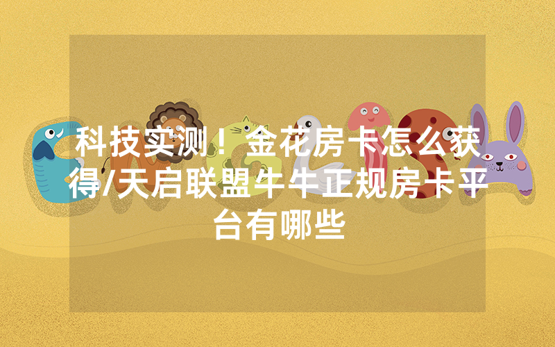 科技实测！金花房卡怎么获得/天启联盟牛牛正规房卡平台有哪些