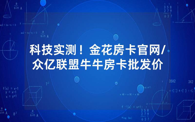 科技实测！金花房卡官网/众亿联盟牛牛房卡批发价