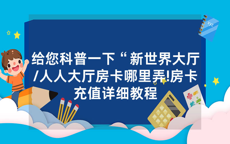 给您科普一下“新世界大厅/人人大厅房卡哪里弄!房卡充值详细教程