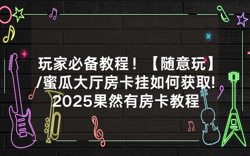 玩家必备教程！【随意玩】/蜜瓜大厅房卡挂如何获取!2025果然有房卡教程