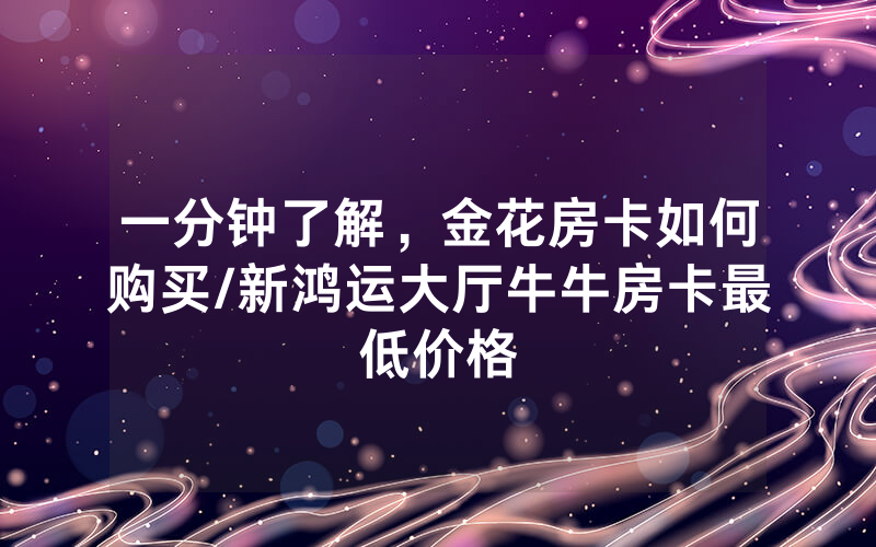 一分钟了解，金花房卡如何购买/新鸿运大厅牛牛房卡最低价格