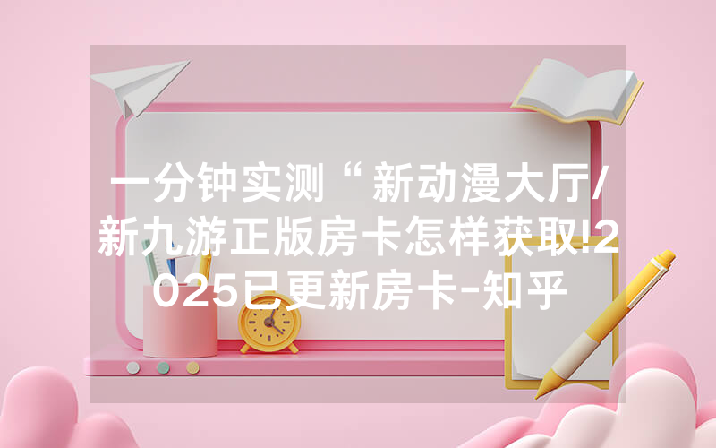 一分钟实测“新动漫大厅/新九游正版房卡怎样获取!2025已更新房卡-知乎