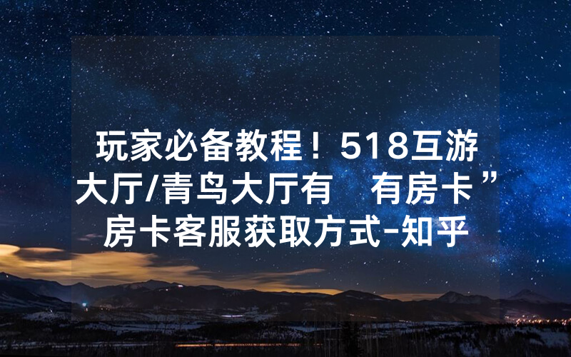 玩家必备教程！518互游大厅/青鸟大厅有沒有房卡”房卡客服获取方式-知乎