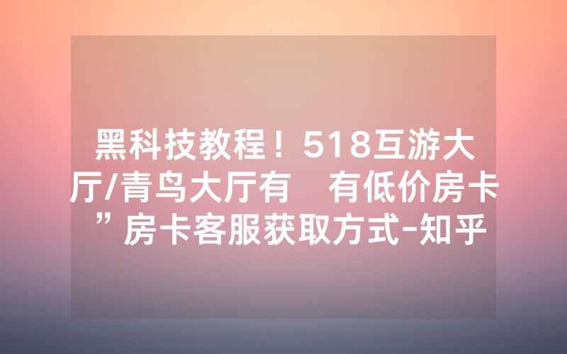 黑科技教程！518互游大厅/青鸟大厅有沒有低价房卡”房卡客服获取方式-知乎