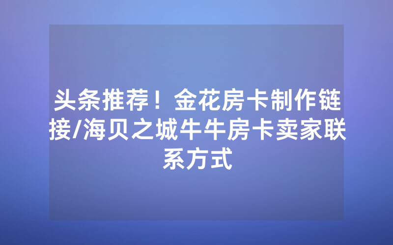 头条推荐！金花房卡制作链接/海贝之城牛牛房卡卖家联系方式