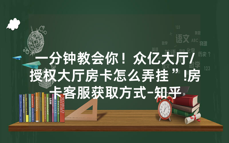 一分钟教会你！众亿大厅/授权大厅房卡怎么弄挂”!房卡客服获取方式-知乎