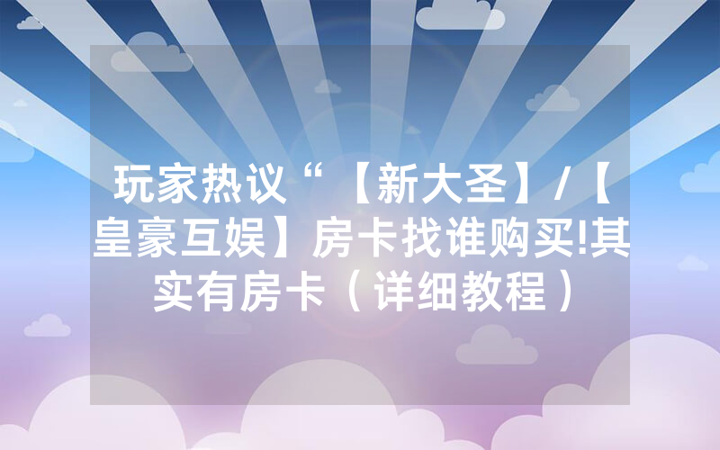 玩家热议“【新大圣】/【皇豪互娱】房卡找谁购买!其实有房卡（详细教程）
