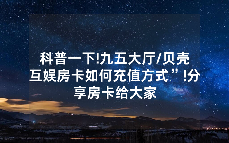 科普一下!九五大厅/贝壳互娱房卡如何充值方式”!分享房卡给大家