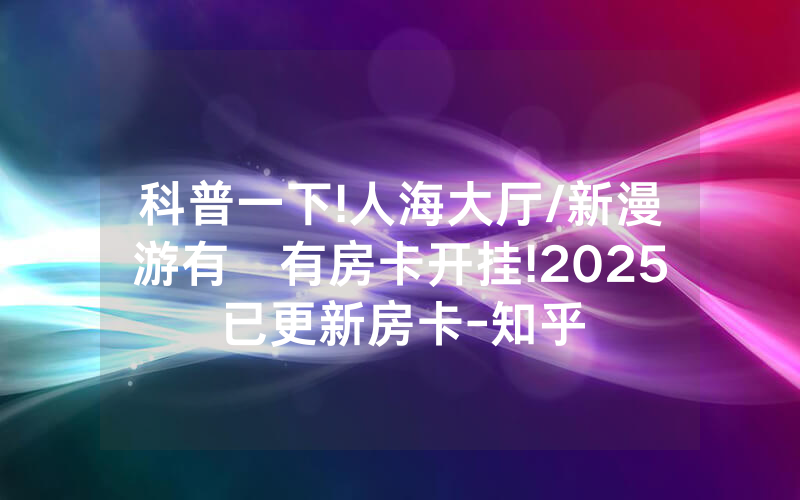 科普一下!人海大厅/新漫游有沒有房卡开挂!2025已更新房卡-知乎