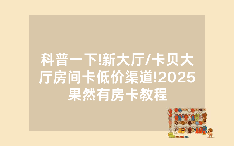 科普一下!新大厅/卡贝大厅房间卡低价渠道!2025果然有房卡教程