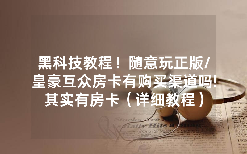 黑科技教程！随意玩正版/皇豪互众房卡有购买渠道吗!其实有房卡（详细教程）