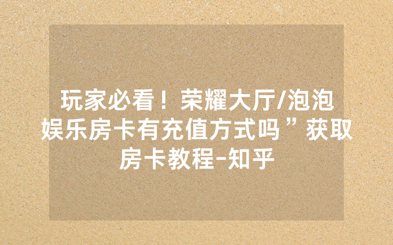 玩家必看！荣耀大厅/泡泡娱乐房卡有充值方式吗”获取房卡教程-知乎