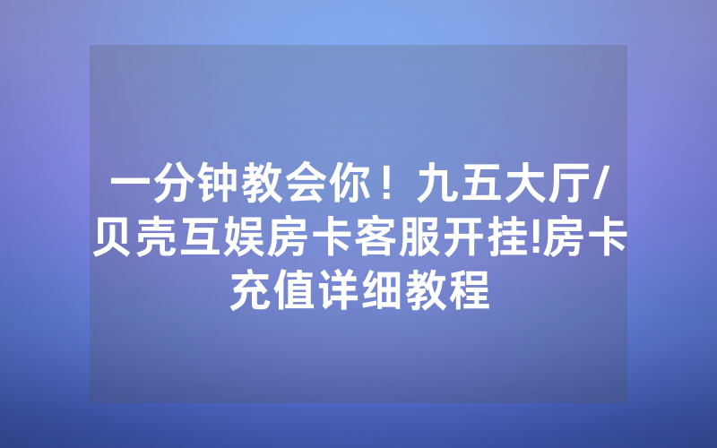 一分钟教会你！九五大厅/贝壳互娱房卡客服开挂!房卡充值详细教程
