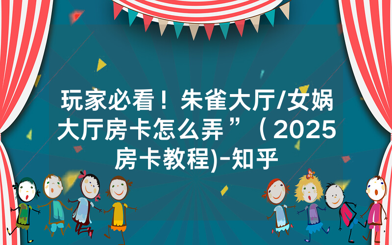 玩家必看！朱雀大厅/女娲大厅房卡怎么弄”（2025房卡教程)-知乎