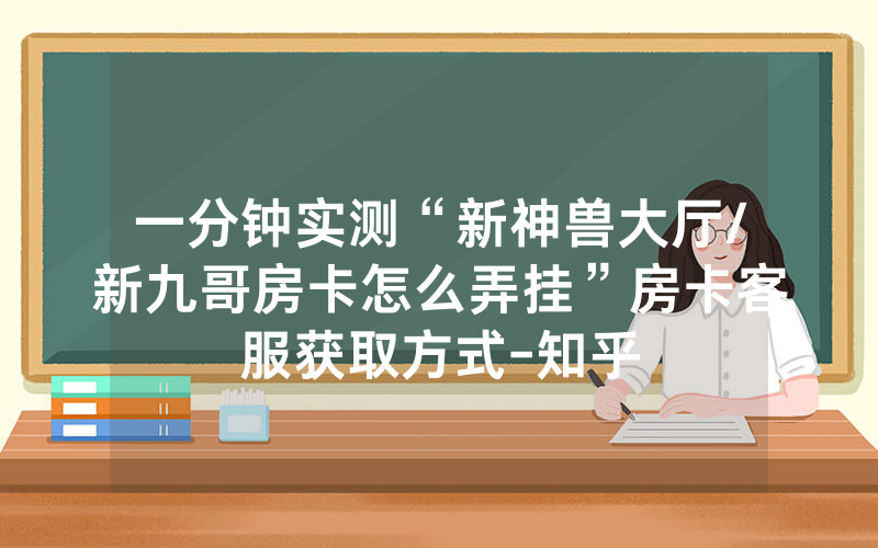 一分钟实测“新神兽大厅/新九哥房卡怎么弄挂”房卡客服获取方式-知乎
