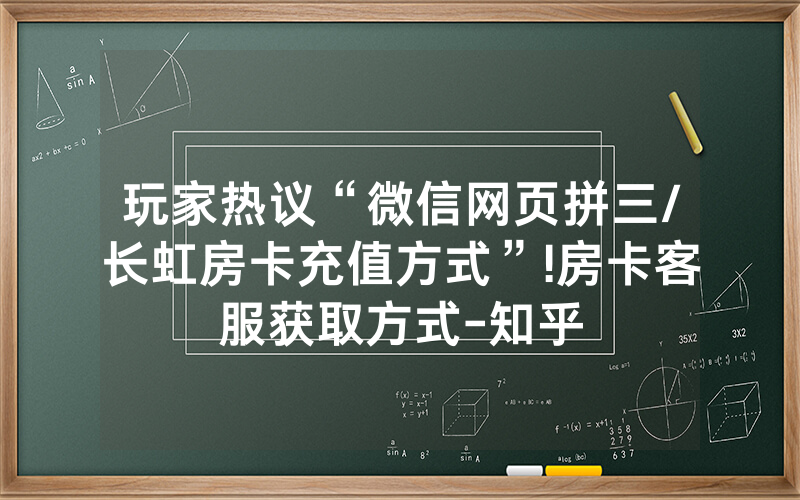 玩家热议“微信网页拼三/长虹房卡充值方式”!房卡客服获取方式-知乎