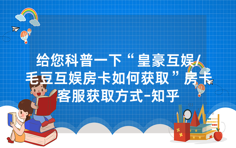 给您科普一下“皇豪互娱/毛豆互娱房卡如何获取”房卡客服获取方式-知乎