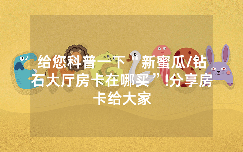 给您科普一下“新蜜瓜/钻石大厅房卡在哪买”!分享房卡给大家