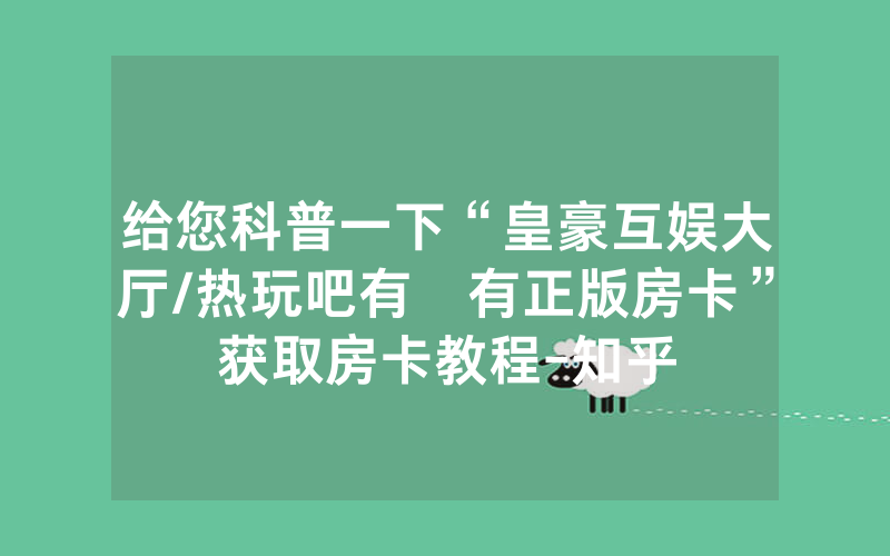 给您科普一下“皇豪互娱大厅/热玩吧有沒有正版房卡”获取房卡教程-知乎