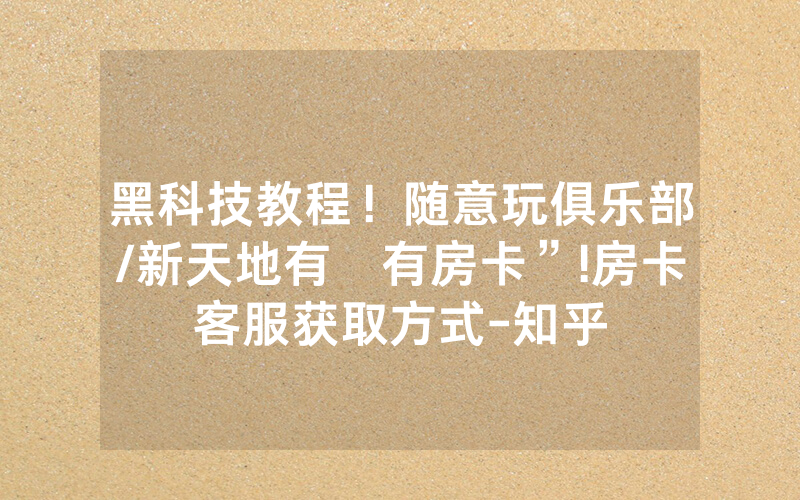 黑科技教程！随意玩俱乐部/新天地有沒有房卡”!房卡客服获取方式-知乎
