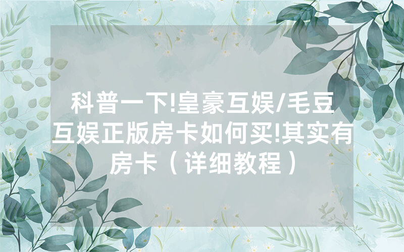 科普一下!皇豪互娱/毛豆互娱正版房卡如何买!其实有房卡（详细教程）