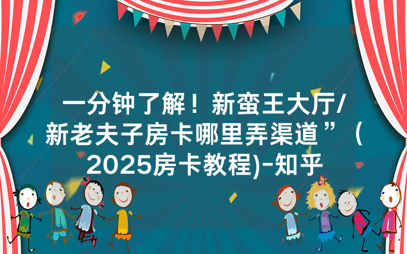 一分钟了解！新蛮王大厅/新老夫子房卡哪里弄渠道”（2025房卡教程)-知乎