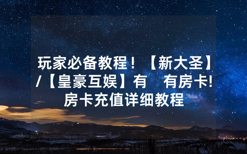 玩家必备教程！【新大圣】/【皇豪互娱】有沒有房卡!房卡充值详细教程