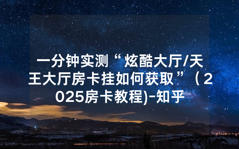 一分钟实测“炫酷大厅/天王大厅房卡挂如何获取”（2025房卡教程)-知乎