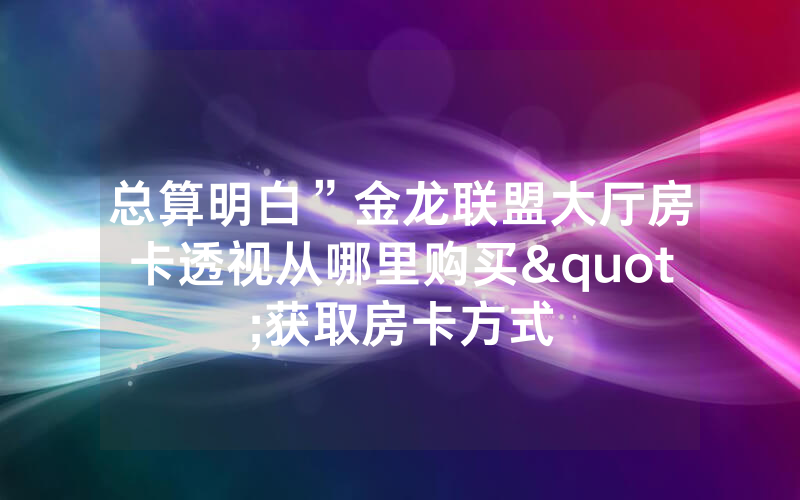 总算明白”金龙联盟大厅房卡透视从哪里购买"获取房卡方式