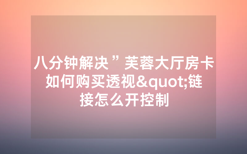 八分钟解决”芙蓉大厅房卡如何购买透视"链接怎么开控制