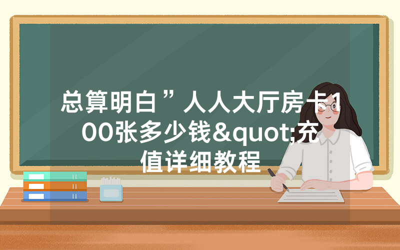 总算明白”人人大厅房卡100张多少钱"充值详细教程