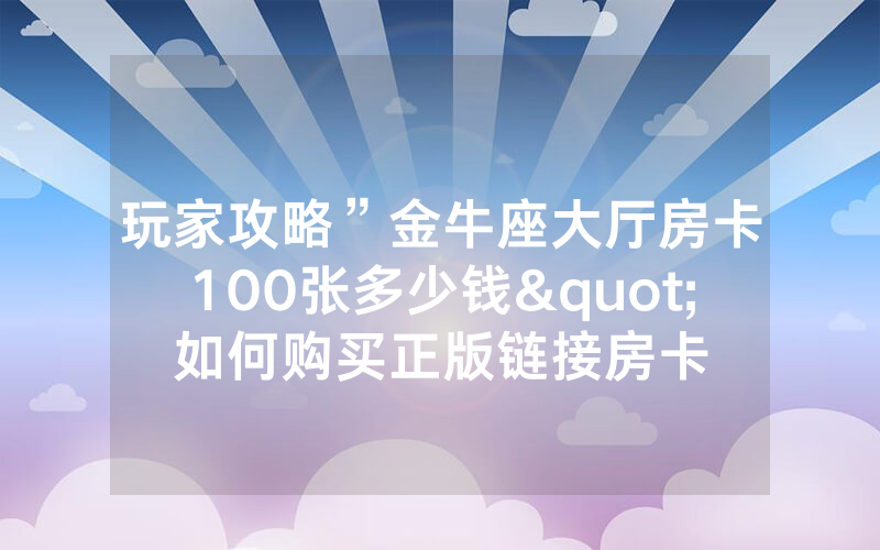 玩家攻略”金牛座大厅房卡100张多少钱"如何购买正版链接房卡