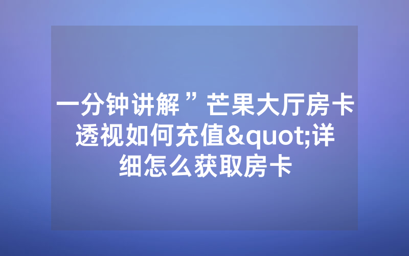 一分钟讲解”芒果大厅房卡透视如何充值"详细怎么获取房卡