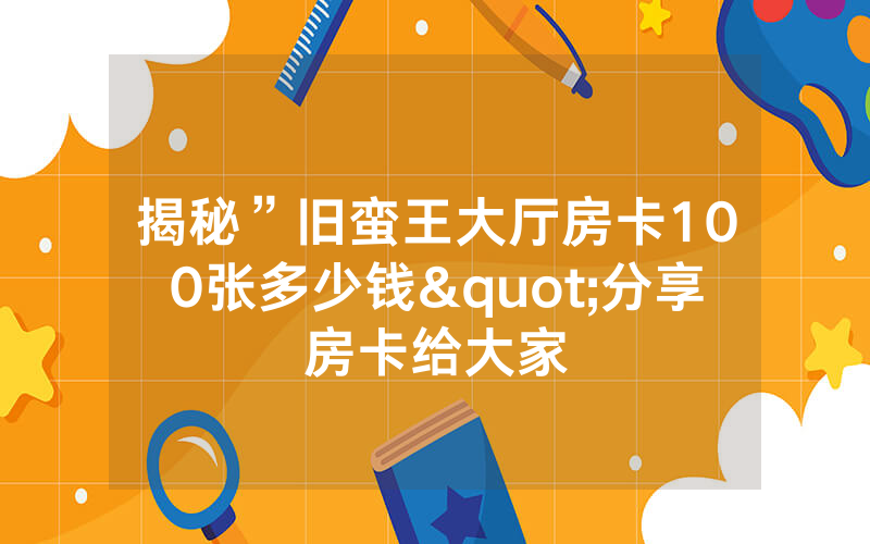 揭秘”旧蛮王大厅房卡100张多少钱"分享房卡给大家