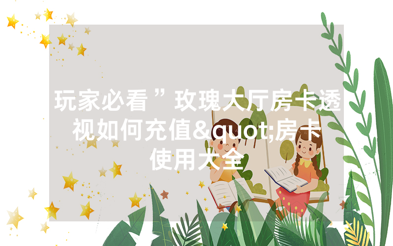 玩家必看”玫瑰大厅房卡透视如何充值"房卡使用大全