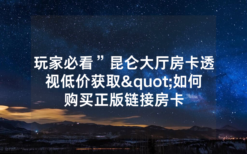 玩家必看”昆仑大厅房卡透视低价获取"如何购买正版链接房卡