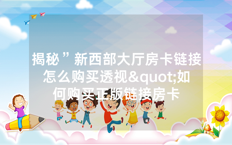 揭秘”新西部大厅房卡链接怎么购买透视"如何购买正版链接房卡