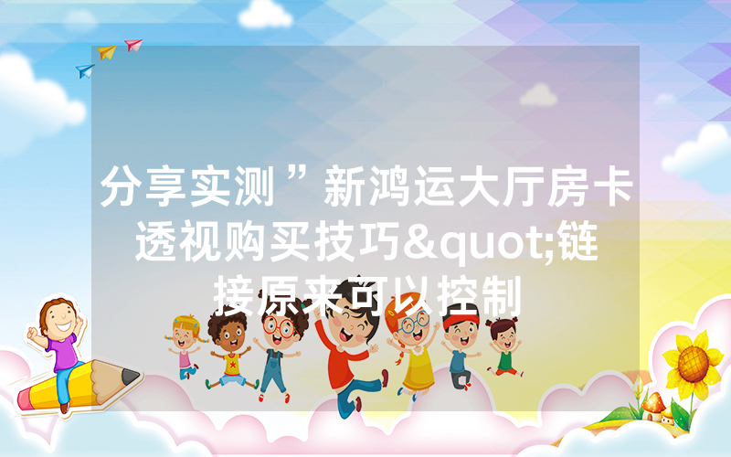 分享实测”新鸿运大厅房卡透视购买技巧"链接原来可以控制