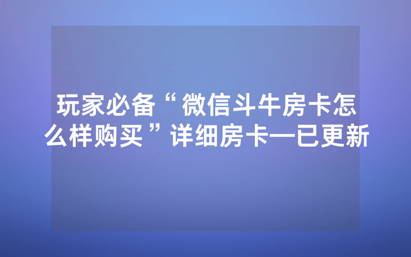 玩家必备“微信斗牛房卡怎么样购买”详细房卡—已更新