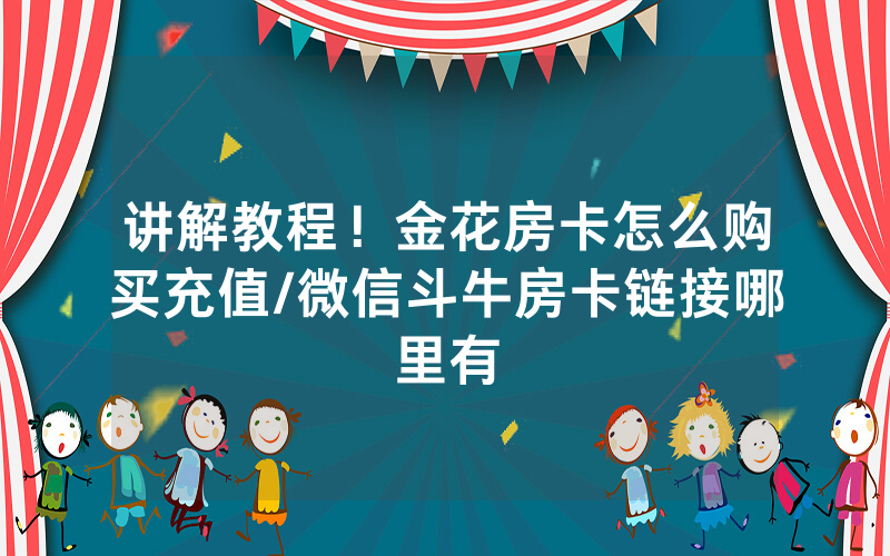 讲解教程！金花房卡怎么购买充值/微信斗牛房卡链接哪里有