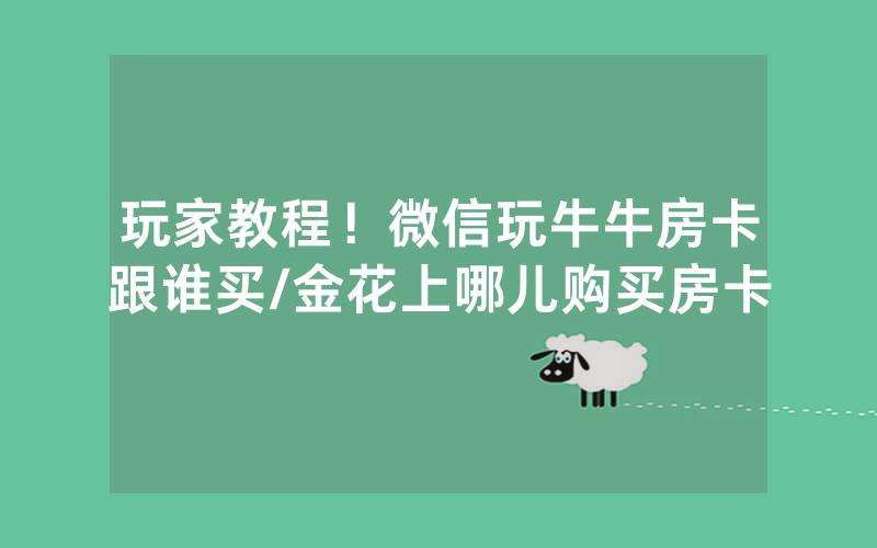 玩家教程！微信玩牛牛房卡跟谁买/金花上哪儿购买房卡