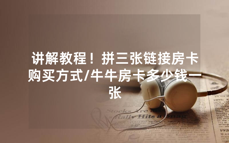 讲解教程！拼三张链接房卡购买方式/牛牛房卡多少钱一张