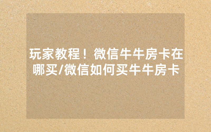 玩家教程！微信牛牛房卡在哪买/微信如何买牛牛房卡