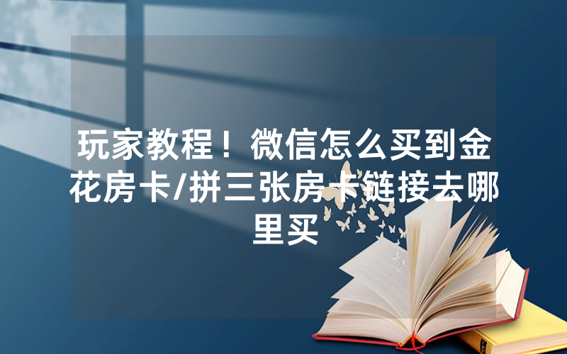 玩家教程！微信怎么买到金花房卡/拼三张房卡链接去哪里买
