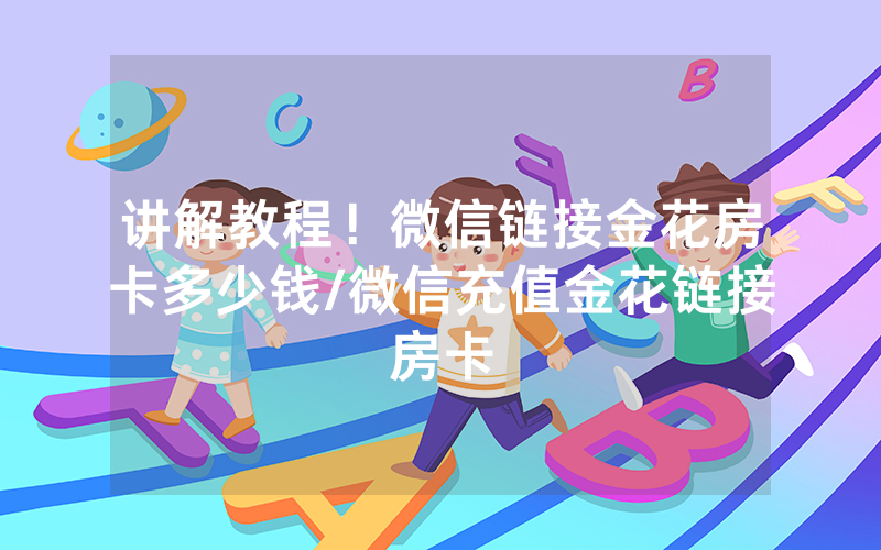 讲解教程！微信链接金花房卡多少钱/微信充值金花链接房卡