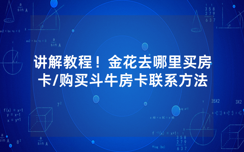 讲解教程！金花去哪里买房卡/购买斗牛房卡联系方法