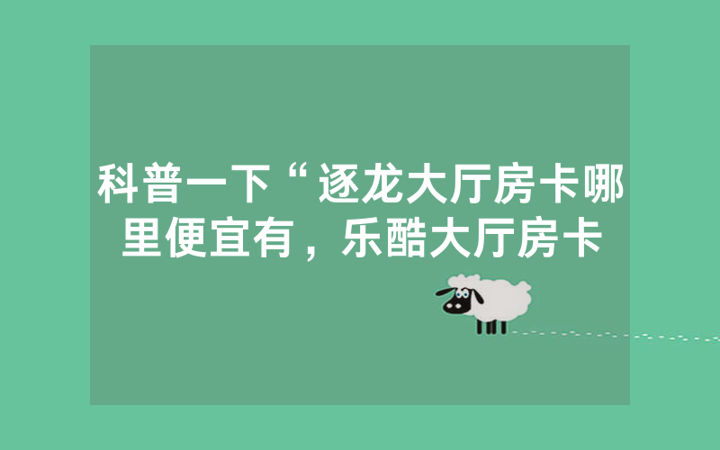 科普一下“逐龙大厅房卡哪里便宜有，乐酷大厅房卡