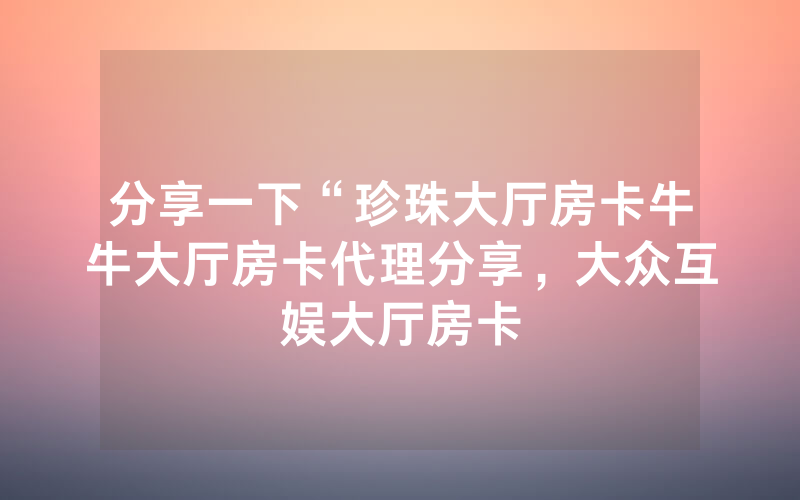 分享一下“珍珠大厅房卡牛牛大厅房卡代理分享，大众互娱大厅房卡