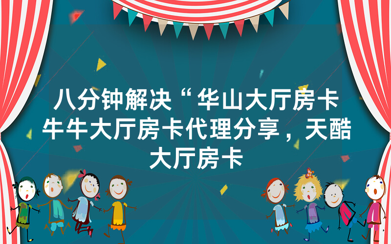八分钟解决“华山大厅房卡牛牛大厅房卡代理分享，天酷大厅房卡