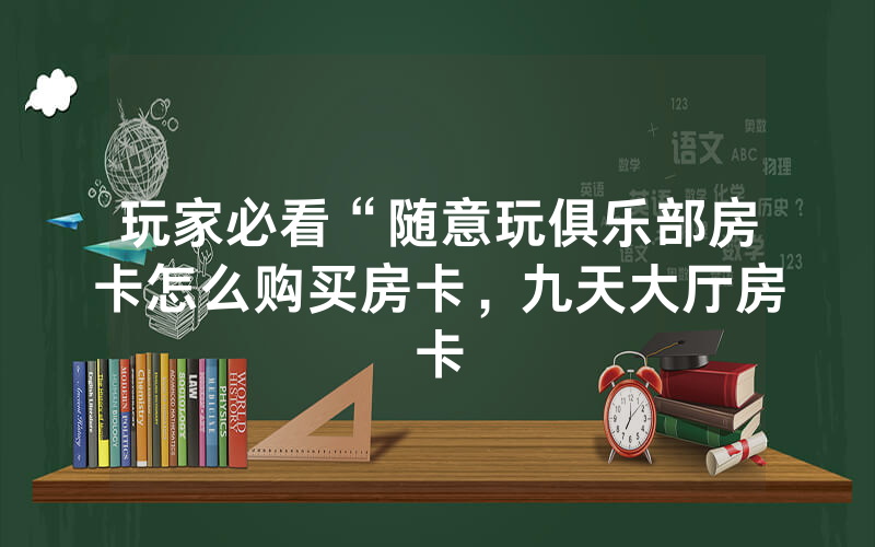 玩家必看“随意玩俱乐部房卡怎么购买房卡，九天大厅房卡